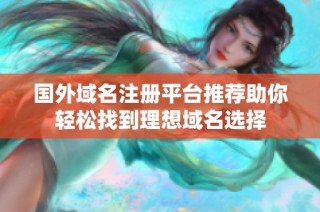 国外域名注册平台推荐助你轻松找到理想域名选择