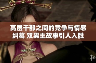 高层干部之间的竞争与情感纠葛 双男主故事引人入胜