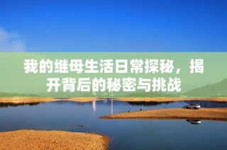 我的继母生活日常探秘，揭开背后的秘密与挑战