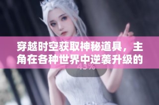 穿越时空获取神秘道具，主角在各种世界中逆袭升级的奇幻旅程