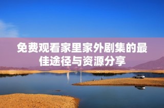 免费观看家里家外剧集的最佳途径与资源分享