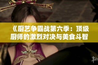 《厨艺争霸战第六季：顶级厨师的激烈对决与美食斗智》