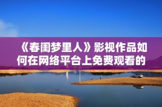 《春闺梦里人》影视作品如何在网络平台上免费观看的详细指南