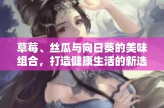 草莓、丝瓜与向日葵的美味组合，打造健康生活的新选择