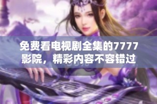 免费看电视剧全集的7777影院，精彩内容不容错过