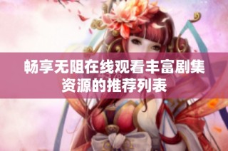 畅享无阻在线观看丰富剧集资源的推荐列表