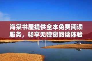 海棠书屋提供全本免费阅读服务，畅享无弹窗阅读体验的小说世界