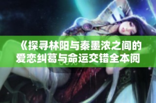 《探寻林阳与秦墨浓之间的爱恋纠葛与命运交错全本阅读》