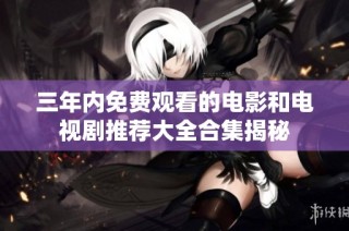 三年内免费观看的电影和电视剧推荐大全合集揭秘