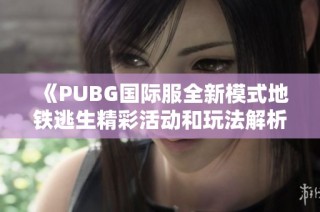 《PUBG国际服全新模式地铁逃生精彩活动和玩法解析》