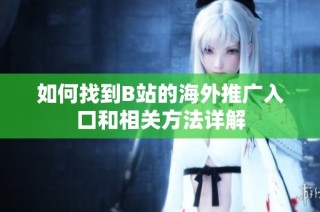 如何找到B站的海外推广入口和相关方法详解