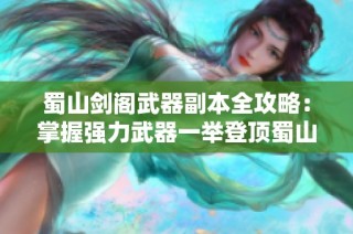 蜀山剑阁武器副本全攻略：掌握强力武器一举登顶蜀山之巅