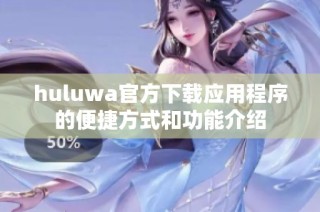 huluwa官方下载应用程序的便捷方式和功能介绍