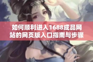 如何顺利进入1688成品网站的网页版入口指南与步骤分析