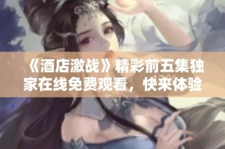 《酒店激战》精彩前五集独家在线免费观看，快来体验精彩剧情！