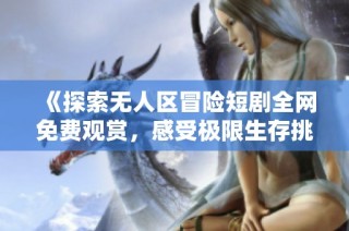 《探索无人区冒险短剧全网免费观赏，感受极限生存挑战》