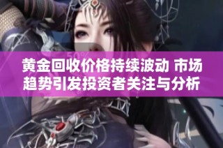 黄金回收价格持续波动 市场趋势引发投资者关注与分析