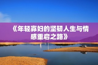 《年轻寡妇的坚韧人生与情感重启之路》
