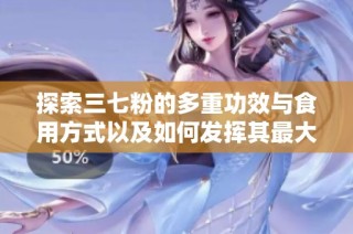 探索三七粉的多重功效与食用方式以及如何发挥其最大效用