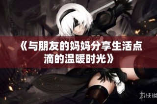 《与朋友的妈妈分享生活点滴的温暖时光》