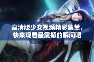 高清版少女视频精彩集萃，快来观看最震撼的瞬间吧