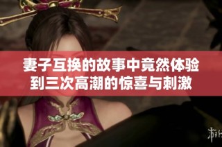 妻子互换的故事中竟然体验到三次高潮的惊喜与刺激