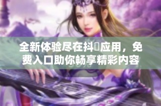 全新体验尽在抖抈应用，免费入口助你畅享精彩内容