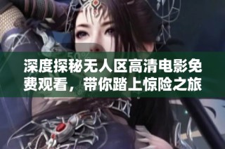 深度探秘无人区高清电影免费观看，带你踏上惊险之旅！