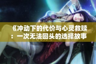 《冲动下的代价与心灵救赎：一次无法回头的选择故事》