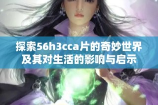 探索56h3cca片的奇妙世界及其对生活的影响与启示