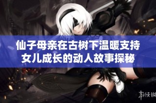 仙子母亲在古树下温暖支持女儿成长的动人故事探秘