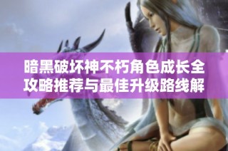 暗黑破坏神不朽角色成长全攻略推荐与最佳升级路线解析