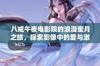 八戒午夜电影院的浪漫蜜月之旅，探索影像中的爱与激情