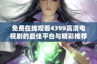 免费在线观看4399高清电视剧的最佳平台与精彩推荐