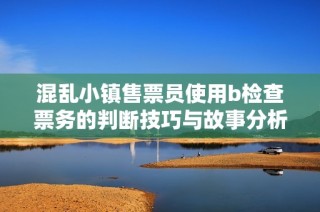 混乱小镇售票员使用b检查票务的判断技巧与故事分析