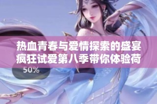 热血青春与爱情探索的盛宴疯狂试爱第八季带你体验荷尔蒙的狂欢
