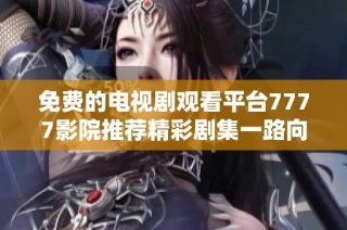 免费的电视剧观看平台7777影院推荐精彩剧集一路向西
