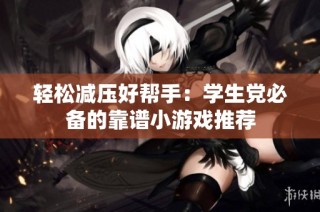 轻松减压好帮手：学生党必备的靠谱小游戏推荐
