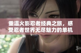 重温火影忍者经典之旅，感受忍者世界无尽魅力的单机游戏体验
