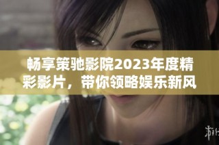 畅享策驰影院2023年度精彩影片，带你领略娱乐新风潮