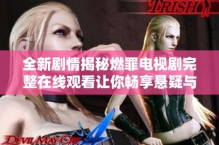 全新剧情揭秘燃罪电视剧完整在线观看让你畅享悬疑与刺激体验