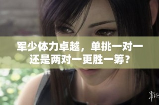 军少体力卓越，单挑一对一还是两对一更胜一筹？