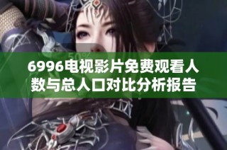 6996电视影片免费观看人数与总人口对比分析报告