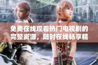 免费在线观看热门电视剧的完整资源，随时在线畅享精彩剧集