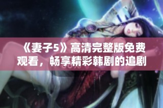 《妻子5》高清完整版免费观看，畅享精彩韩剧的追剧之旅