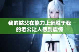 我的姑父在能力上远胜于我的老公让人感到震惊