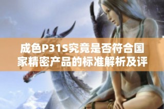 成色P31S究竟是否符合国家精密产品的标准解析及评估