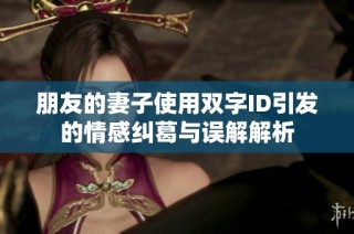 朋友的妻子使用双字ID引发的情感纠葛与误解解析