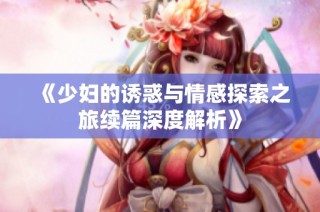 《少妇的诱惑与情感探索之旅续篇深度解析》