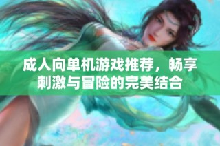 成人向单机游戏推荐，畅享刺激与冒险的完美结合
